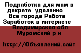 Подработка для мам в декрете (удаленно)  - Все города Работа » Заработок в интернете   . Владимирская обл.,Муромский р-н